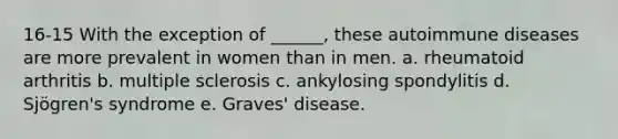 16-15 With the exception of ______, these autoimmune diseases are more prevalent in women than in men. a. rheumatoid arthritis b. multiple sclerosis c. ankylosing spondylitis d. Sjögren's syndrome e. Graves' disease.