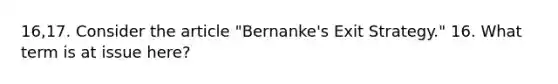 16,17. Consider the article "Bernanke's Exit Strategy." 16. What term is at issue here?