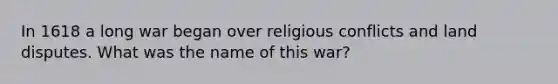 In 1618 a long war began over religious conflicts and land disputes. What was the name of this war?