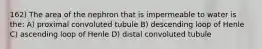 162) The area of the nephron that is impermeable to water is the: A) proximal convoluted tubule B) descending loop of Henle C) ascending loop of Henle D) distal convoluted tubule