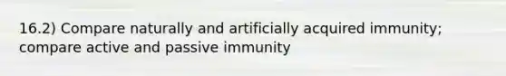 16.2) Compare naturally and artificially acquired immunity; compare active and passive immunity