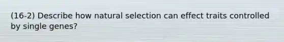 (16-2) Describe how natural selection can effect traits controlled by single genes?