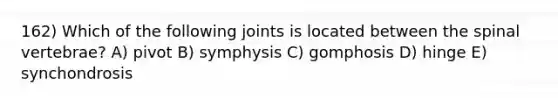 162) Which of the following joints is located between the spinal vertebrae? A) pivot B) symphysis C) gomphosis D) hinge E) synchondrosis