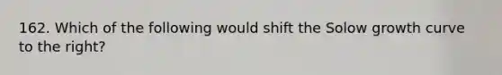 162. Which of the following would shift the Solow growth curve to the right?