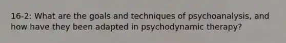 16-2: What are the goals and techniques of psychoanalysis, and how have they been adapted in psychodynamic therapy?