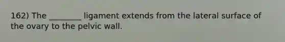 162) The ________ ligament extends from the lateral surface of the ovary to the pelvic wall.