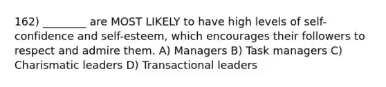 162) ________ are MOST LIKELY to have high levels of self-confidence and self-esteem, which encourages their followers to respect and admire them. A) Managers B) Task managers C) Charismatic leaders D) Transactional leaders