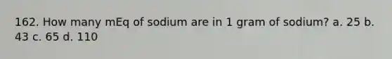 162. How many mEq of sodium are in 1 gram of sodium? a. 25 b. 43 c. 65 d. 110