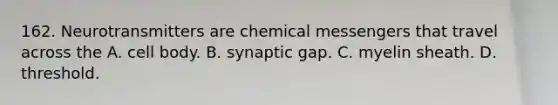 162. Neurotransmitters are chemical messengers that travel across the A. cell body. B. synaptic gap. C. myelin sheath. D. threshold.