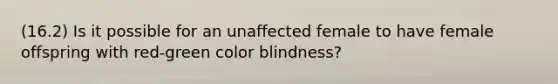 (16.2) Is it possible for an unaffected female to have female offspring with red-green color blindness?