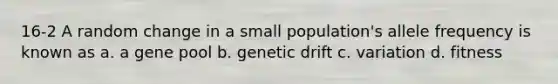 16-2 A random change in a small population's allele frequency is known as a. a gene pool b. genetic drift c. variation d. fitness