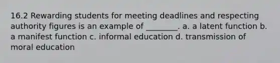 16.2 Rewarding students for meeting deadlines and respecting authority figures is an example of ________. a. a latent function b. a manifest function c. informal education d. transmission of moral education