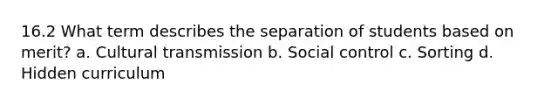 16.2 What term describes the separation of students based on merit? a. Cultural transmission b. Social control c. Sorting d. Hidden curriculum