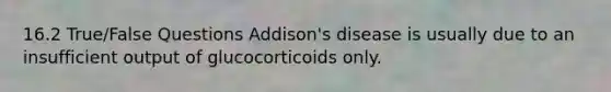 16.2 True/False Questions Addison's disease is usually due to an insufficient output of glucocorticoids only.