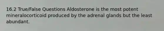 16.2 True/False Questions Aldosterone is the most potent mineralocorticoid produced by the adrenal glands but the least abundant.