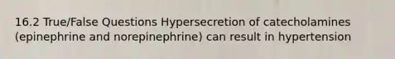 16.2 True/False Questions Hypersecretion of catecholamines (epinephrine and norepinephrine) can result in hypertension