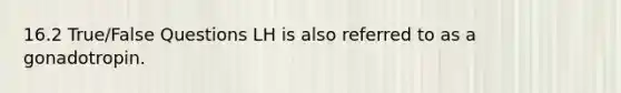 16.2 True/False Questions LH is also referred to as a gonadotropin.