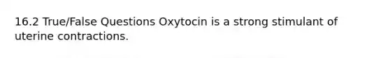 16.2 True/False Questions Oxytocin is a strong stimulant of uterine contractions.