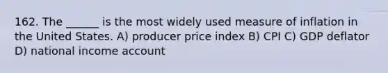 162. The ______ is the most widely used measure of inflation in the United States. A) producer price index B) CPI C) GDP deflator D) national income account