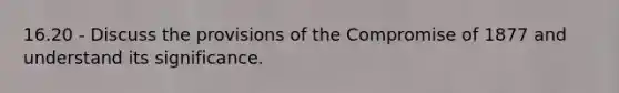 16.20 - Discuss the provisions of the Compromise of 1877 and understand its significance.