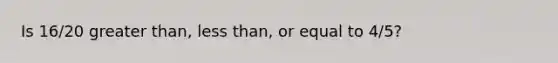 Is 16/20 greater than, less than, or equal to 4/5?