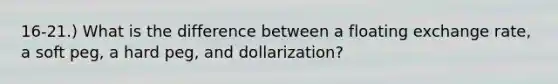 16-21.) What is the difference between a floating exchange rate, a soft peg, a hard peg, and dollarization?