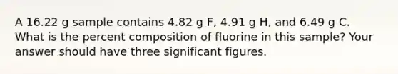 A 16.22 g sample contains 4.82 g F, 4.91 g H, and 6.49 g C. What is the percent composition of fluorine in this sample? Your answer should have three significant figures.