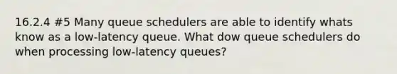 16.2.4 #5 Many queue schedulers are able to identify whats know as a low-latency queue. What dow queue schedulers do when processing low-latency queues?