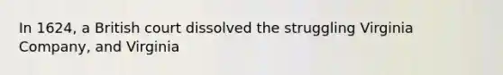 In 1624, a British court dissolved the struggling Virginia Company, and Virginia