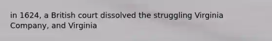 in 1624, a British court dissolved the struggling Virginia Company, and Virginia