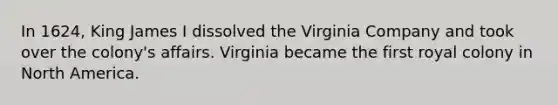 In 1624, King James I dissolved the Virginia Company and took over the colony's affairs. Virginia became the first royal colony in North America.