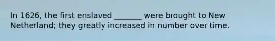 In 1626, the first enslaved _______ were brought to New Netherland; they greatly increased in number over time.