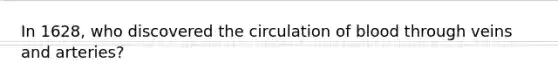 In 1628, who discovered the circulation of blood through veins and arteries?