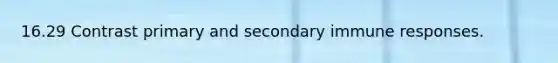 16.29 Contrast primary and secondary immune responses.