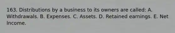 163. Distributions by a business to its owners are called: A. Withdrawals. B. Expenses. C. Assets. D. Retained earnings. E. Net Income.