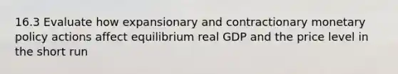 16.3 Evaluate how expansionary and contractionary monetary policy actions affect equilibrium real GDP and the price level in the short run