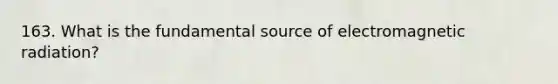 163. What is the fundamental source of electromagnetic radiation?