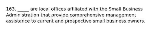 163. _____ are local offices affiliated with the Small Business Administration that provide comprehensive management assistance to current and prospective small business owners.