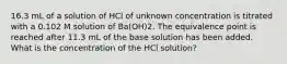 16.3 mL of a solution of HCl of unknown concentration is titrated with a 0.102 M solution of Ba(OH)2. The equivalence point is reached after 11.3 mL of the base solution has been added. What is the concentration of the HCl solution?