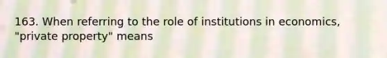 163. When referring to the role of institutions in economics, "private property" means