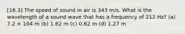 [16.3] The speed of sound in air is 343 m/s. What is the wavelength of a sound wave that has a frequency of 212 Hz? (a) 7.2 × 104 m (b) 1.62 m (c) 0.62 m (d) 1.27 m