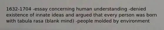 1632-1704 -essay concerning human understanding -denied existence of innate ideas and argued that every person was born with tabula rasa (blank mind) -people molded by environment