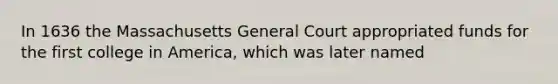 In 1636 the Massachusetts General Court appropriated funds for the first college in America, which was later named