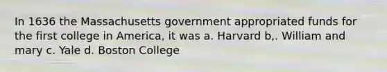 In 1636 the Massachusetts government appropriated funds for the first college in America, it was a. Harvard b,. William and mary c. Yale d. Boston College