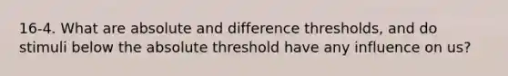 16-4. What are absolute and difference thresholds, and do stimuli below the absolute threshold have any influence on us?