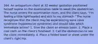 164. An antepartum client at 32 weeks' gestation positioned herself supine on the examination table to await the obstetrician. The nurse enters the examination room, and the client says, "I'm feeling a little lightheaded and sick to my stomach." The nurse recognizes that the client may be experiencing vena cava syndrome (hypotensive syndrome) and should take which immediate action? 1. Give the client an emesis basin. 2. Place a cool cloth on the client's forehead. 3. Call the obstetrician to see the client immediately. 4. Place a folded towel or sheet under the client's right hip.