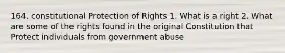 164. constitutional Protection of Rights 1. What is a right 2. What are some of the rights found in the original Constitution that Protect individuals from government abuse