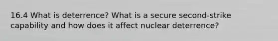 16.4 What is deterrence? What is a secure second-strike capability and how does it affect nuclear deterrence?