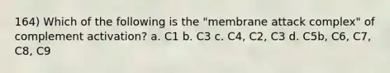 164) Which of the following is the "membrane attack complex" of complement activation? a. C1 b. C3 c. C4, C2, C3 d. C5b, C6, C7, C8, C9