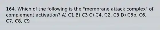 164. Which of the following is the "membrane attack complex" of complement activation? A) C1 B) C3 C) C4, C2, C3 D) C5b, C6, C7, C8, C9